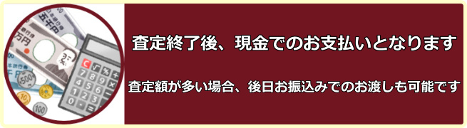 査定終了後、現金でのお支払いとなります。査定額が多い場合、後日お振込みでのお渡しも可能です。